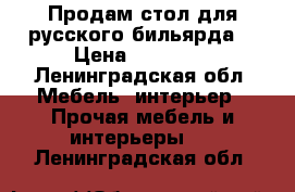 Продам стол для русского бильярда  › Цена ­ 10 000 - Ленинградская обл. Мебель, интерьер » Прочая мебель и интерьеры   . Ленинградская обл.